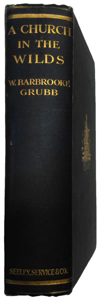 Wilfrid Barbrooke Grubb [1865-1930], A Church in the Wilds. The remarkable story of the establishment of the South American Mission among the hitherto savage and intracable natives of the Paraguayan Chaco